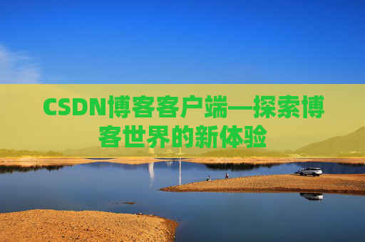 CSDN博客客户端—探索博客世界的新体验 CSDN博客客户端—探索博客世界的新体验